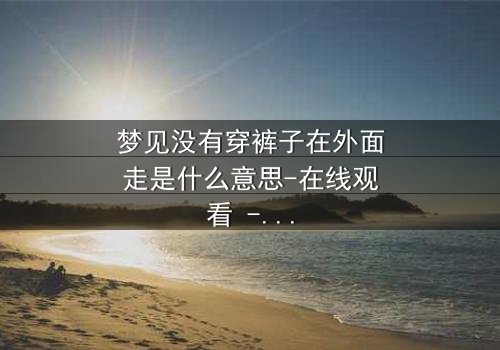 梦见没有穿裤子在外面走是什么意思-在线观看 - 一场赤裸心灵的终极考验