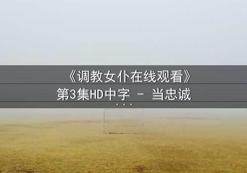 《调教女仆在线观看》第3集HD中字 - 当忠诚遭遇背叛,谁将主宰命运?