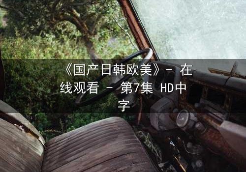 《国产日韩欧美》- 在线观看 - 第7集 HD中字