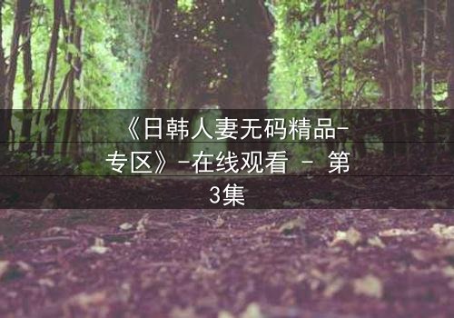 《日韩人妻无码精品-专区》-在线观看 - 第3集