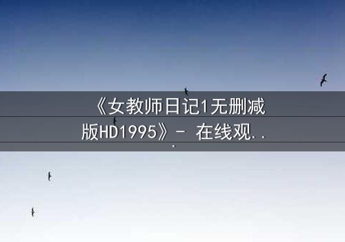 《女教师日记1无删减版HD1995》- 在线观看完整无删 - 当禁忌之恋撕裂校园平静