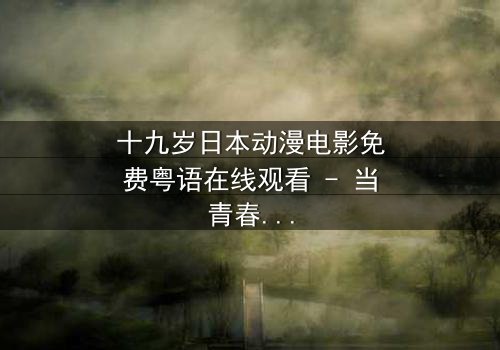 十九岁日本动漫电影免费粤语在线观看 - 当青春梦想与残酷现实激烈碰撞,谁将赢得这场无声战争?