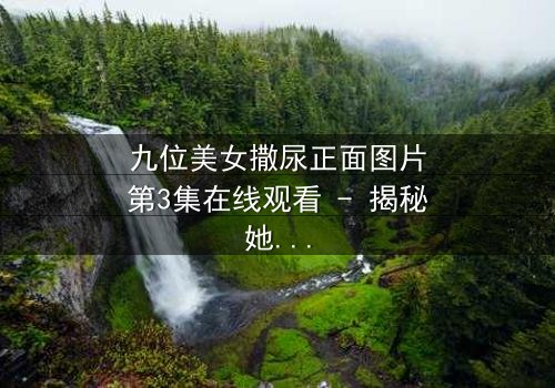 九位美女撒尿正面图片第3集在线观看 - 揭秘她们背后的惊天秘密