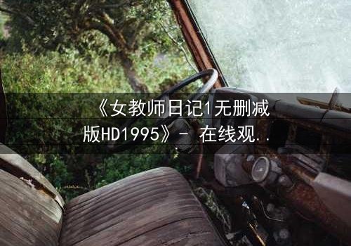 《女教师日记1无删减版HD1995》- 在线观看完整无删 - 当禁忌之恋撕开校园的平静面纱