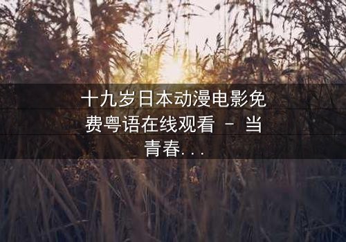十九岁日本动漫电影免费粤语在线观看 - 当青春梦想与残酷现实碰撞,谁将胜出?
