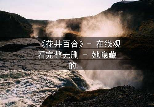《花井百合》- 在线观看完整无删 - 她隐藏的秘密,将颠覆一切认知
