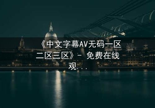 《中文字幕AV无码一区二区三区》- 免费在线观看 - 1080P超清完整无删