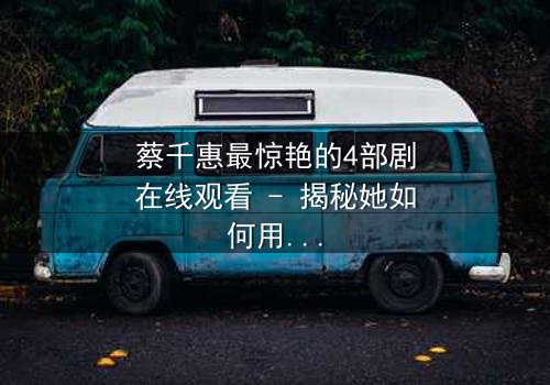 蔡千惠最惊艳的4部剧在线观看 - 揭秘她如何用演技征服千万观众,每一部都让你欲罢不能!