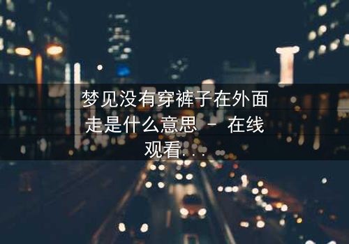 梦见没有穿裤子在外面走是什么意思 - 在线观看 - 一场赤裸心灵的救赎之旅