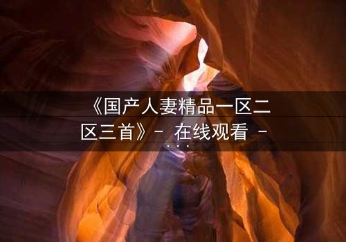 《国产人妻精品一区二区三首》- 在线观看 - 第5集 HD中字