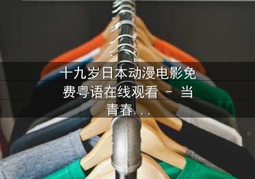 十九岁日本动漫电影免费粤语在线观看 - 当青春梦想撞上残酷现实,你准备好了吗?