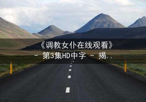 《调教女仆在线观看》- 第3集HD中字 - 揭开禁忌契约背后的致命秘密