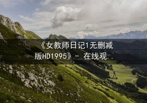 《女教师日记1无删减版HD1995》- 在线观看完整无删 - 当禁忌之恋撕裂校园宁静