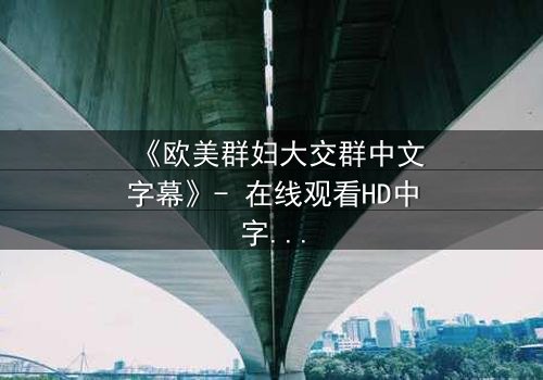 《欧美群妇大交群中文字幕》- 在线观看HD中字 - 当欲望撕开伪装,谁还能全身而退?
