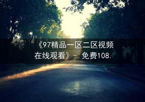 《97精品一区二区视频在线观看》- 免费1080P超清 - 第3集完整无删