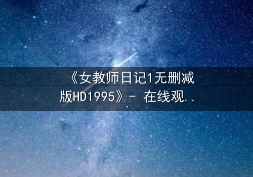 《女教师日记1无删减版HD1995》- 在线观看完整版 - 揭开禁忌之恋的隐秘真相