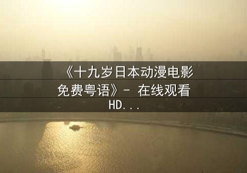 《十九岁日本动漫电影免费粤语》- 在线观看HD中字 - 揭开青春与命运的终极对决