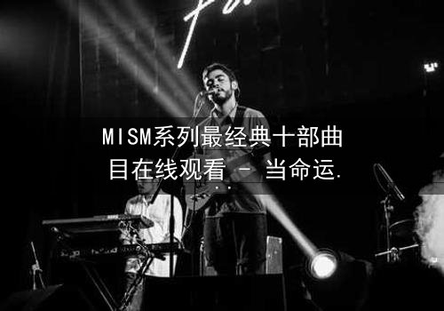 MISM系列最经典十部曲目在线观看 - 当命运之轮转动,谁能逃脱宿命的纠缠?
