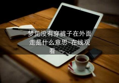 梦见没有穿裤子在外面走是什么意思-在线观看 - 一场赤裸心灵的终极拷问
