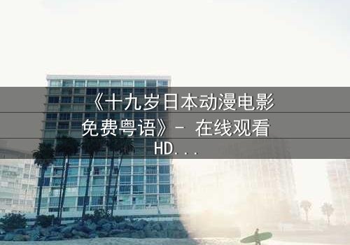 《十九岁日本动漫电影免费粤语》- 在线观看HD中字 - 揭开青春的秘密真相