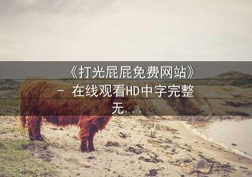 《打光屁屁免费网站》- 在线观看HD中字完整无删 - 揭开童年阴影背后的真相