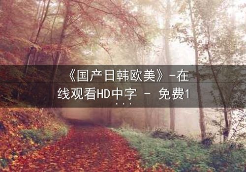 《国产日韩欧美》-在线观看HD中字 - 免费1080P超清完整无删第3集