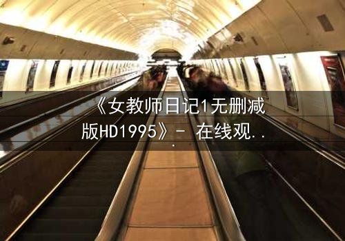《女教师日记1无删减版HD1995》- 在线观看完整无删 - 当禁忌之恋撕裂校园宁静