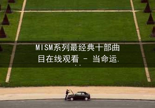 MISM系列最经典十部曲目在线观看 - 当命运之轮转动,谁能逃脱宿命的纠缠?