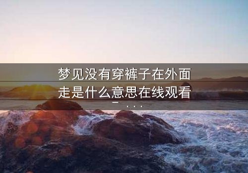 梦见没有穿裤子在外面走是什么意思在线观看 - 当梦境与现实交织,你敢直面内心的恐惧吗?