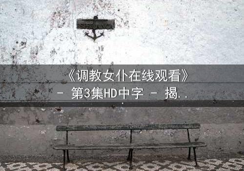 《调教女仆在线观看》- 第3集HD中字 - 揭开主仆契约背后的致命秘密