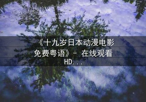 《十九岁日本动漫电影免费粤语》- 在线观看HD中字 - 揭开青春与命运的终极对决