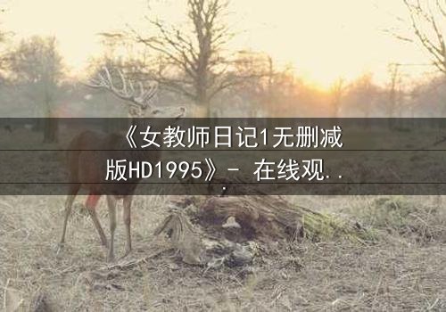 《女教师日记1无删减版HD1995》- 在线观看完整无删 - 当禁忌之恋撕开校园的伪装