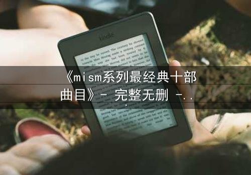 《mism系列最经典十部曲目》- 完整无删 - 揭开人性最深层的秘密