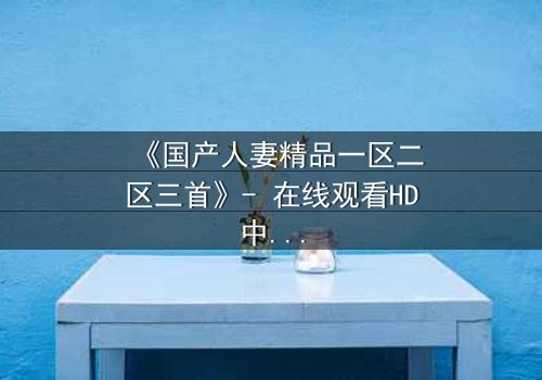 《国产人妻精品一区二区三首》- 在线观看HD中字 - 免费1080P超清完整无删