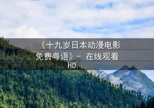《十九岁日本动漫电影免费粤语》- 在线观看HD中字 - 揭开青春与命运的秘密