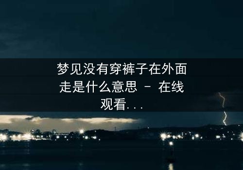 梦见没有穿裤子在外面走是什么意思 - 在线观看 - 一场赤裸心灵的救赎之旅