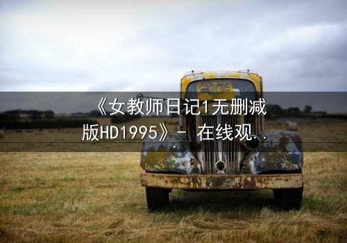 《女教师日记1无删减版HD1995》- 在线观看完整版 - 禁忌之恋背后的惊悚真相