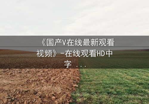 《国产V在线最新观看视频》-在线观看HD中字 - 免费1080P超清完整无删