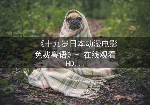 《十九岁日本动漫电影免费粤语》- 在线观看HD中字 - 揭开青春最隐秘的伤痛