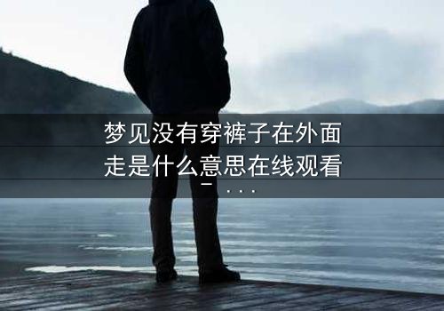梦见没有穿裤子在外面走是什么意思在线观看 - 一场梦境引发的现实风暴,你敢直面吗?