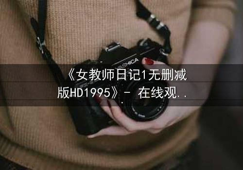 《女教师日记1无删减版HD1995》- 在线观看完整无删 - 当禁忌之恋撕裂校园的宁静