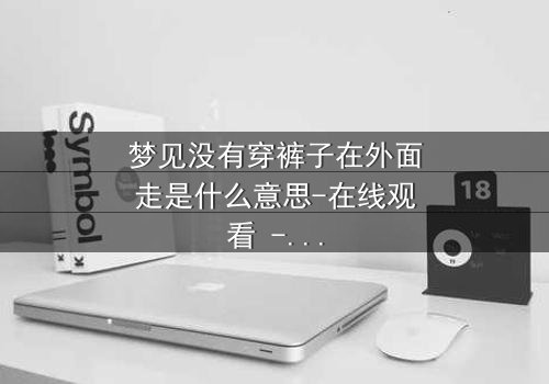 梦见没有穿裤子在外面走是什么意思-在线观看 - 一场赤裸心灵的终极拷问