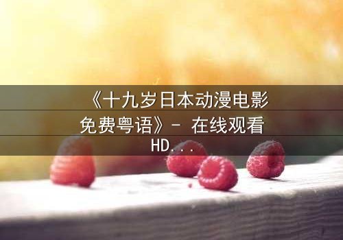 《十九岁日本动漫电影免费粤语》- 在线观看HD中字 - 揭开青春最隐秘的伤痛