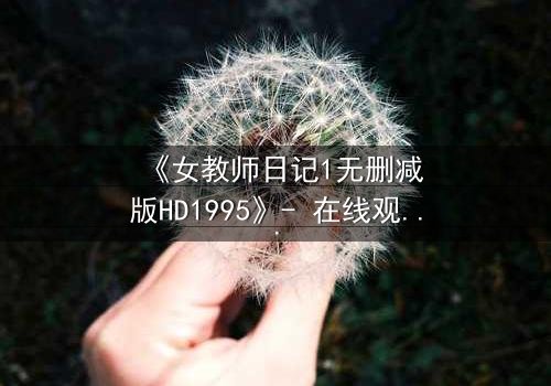 《女教师日记1无删减版HD1995》- 在线观看完整无删 - 当禁忌之恋撕裂校园安宁
