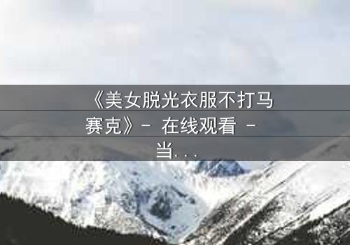 《美女脱光衣服不打马赛克》- 在线观看 - 当艺术与伦理碰撞的禁忌之选