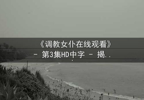 《调教女仆在线观看》- 第3集HD中字 - 揭开禁忌契约背后的致命秘密
