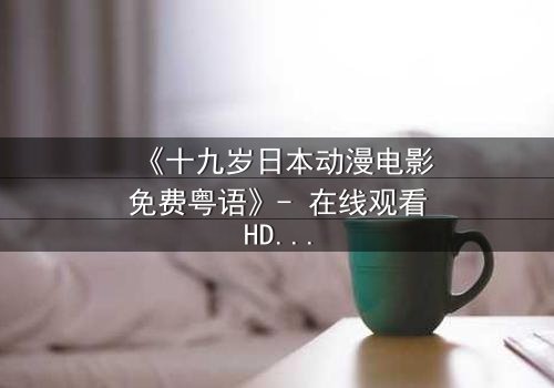 《十九岁日本动漫电影免费粤语》- 在线观看HD中字 - 揭开青春最隐秘的伤痛