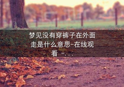 梦见没有穿裤子在外面走是什么意思-在线观看 - 一场赤裸心灵的终极拷问