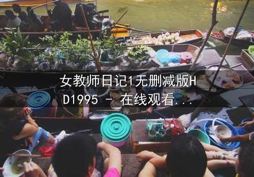 女教师日记1无删减版HD1995 - 在线观看 - 当禁忌之恋撕裂校园的宁静