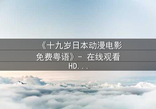 《十九岁日本动漫电影免费粤语》- 在线观看HD中字 - 揭开青春与命运的终极对决